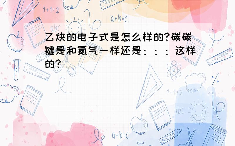 乙炔的电子式是怎么样的?碳碳键是和氮气一样还是：：：这样的?