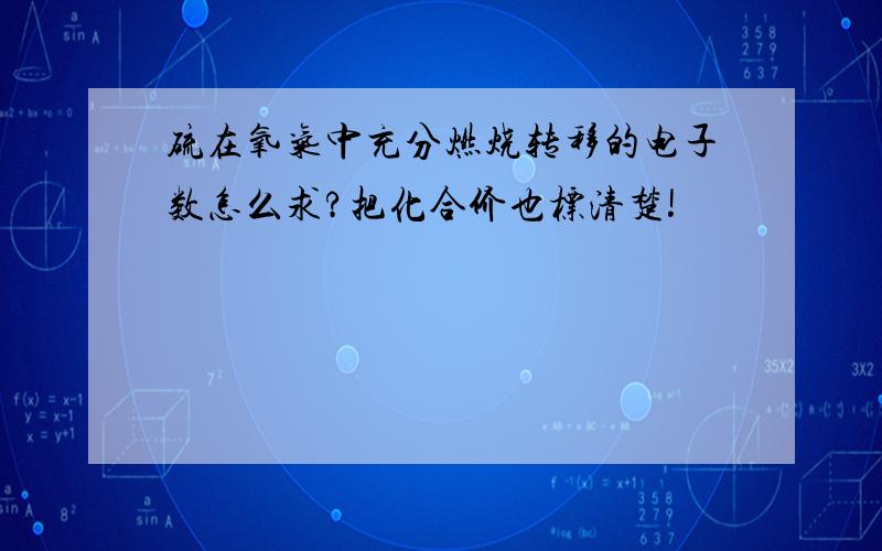 硫在氧气中充分燃烧转移的电子数怎么求?把化合价也标清楚!