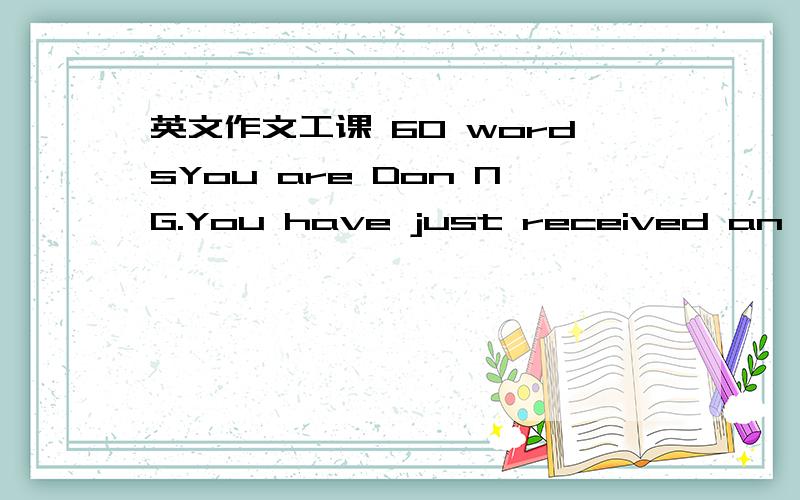 英文作文工课 60 wordsYou are Don NG.You have just received an email from Broadview Electrical Appliances Co.Ltd.Usingthe information in the notice and all the notes made by your boss,write a reply in 60words.这是作文资料