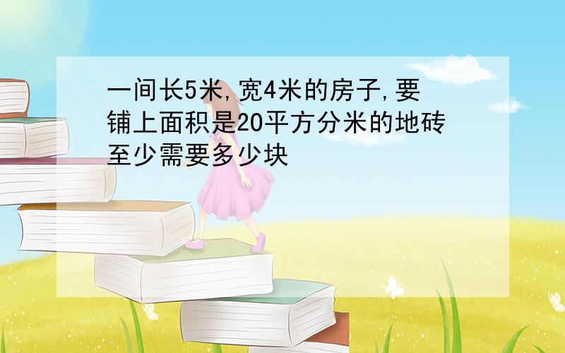 一间长5米,宽4米的房子,要铺上面积是2O平方分米的地砖至少需要多少块