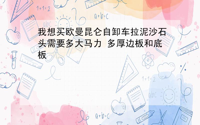 我想买欧曼昆仑自卸车拉泥沙石头需要多大马力 多厚边板和底板