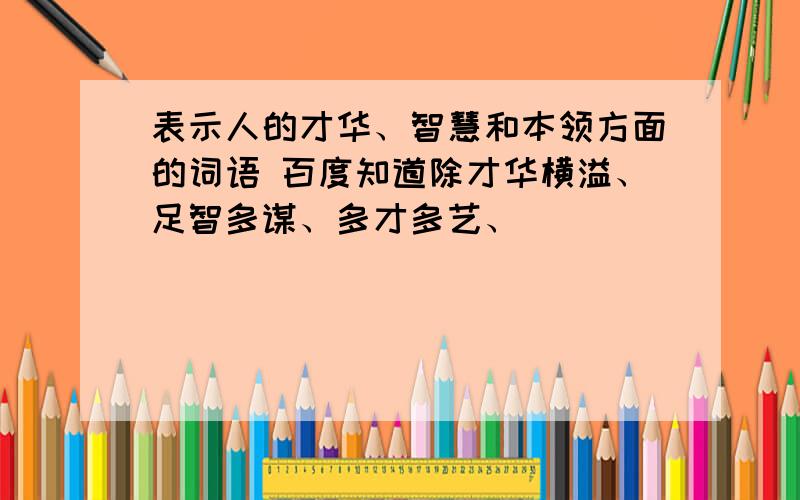 表示人的才华、智慧和本领方面的词语 百度知道除才华横溢、足智多谋、多才多艺、