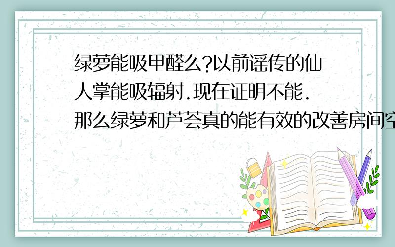 绿萝能吸甲醛么?以前谣传的仙人掌能吸辐射.现在证明不能.那么绿萝和芦荟真的能有效的改善房间空气么?当然我也知道房间放满了草也是可以净化空气但不现实.我想放个10盆小的改善下空气