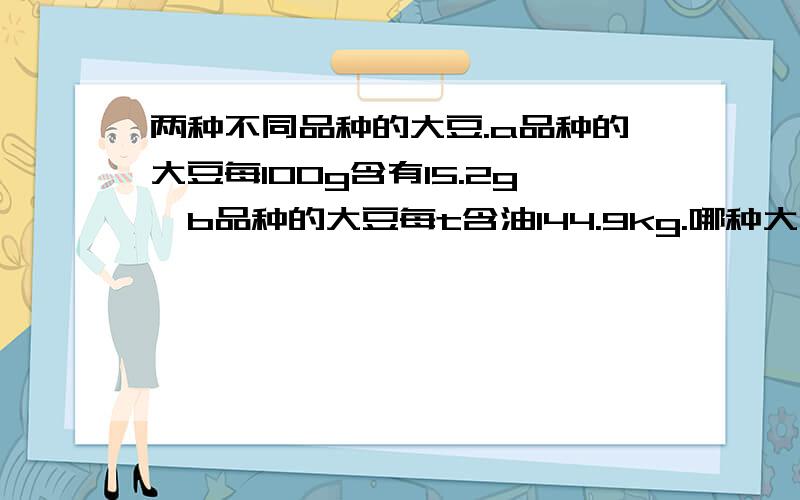 两种不同品种的大豆.a品种的大豆每100g含有15.2g,b品种的大豆每t含油144.9kg.哪种大豆含油量高?