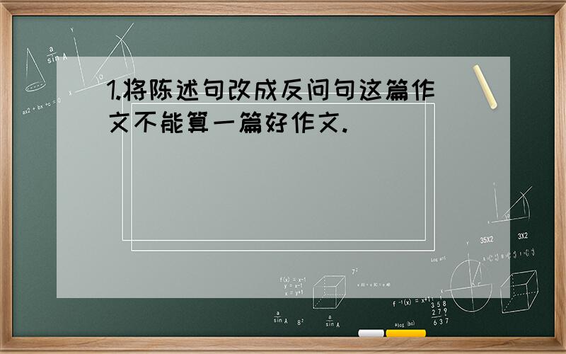 1.将陈述句改成反问句这篇作文不能算一篇好作文.