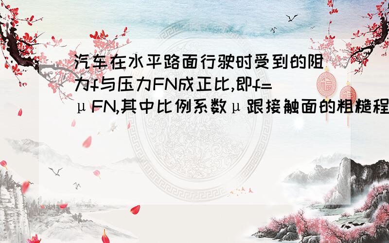 汽车在水平路面行驶时受到的阻力f与压力FN成正比,即f=μFN,其中比例系数μ跟接触面的粗糙程度有关已知某段平直道路长200m,u=0.05,汽车在这段路程中的速度保持20m/s不变,已知汽车的质量为1500kg