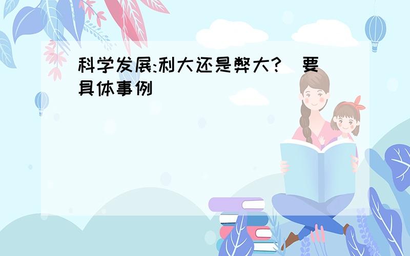 科学发展:利大还是弊大?(要具体事例)