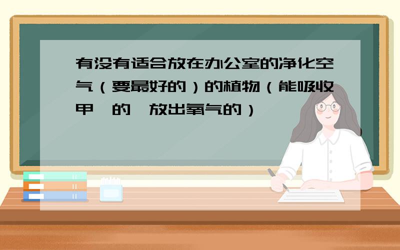 有没有适合放在办公室的净化空气（要最好的）的植物（能吸收甲醛的,放出氧气的）