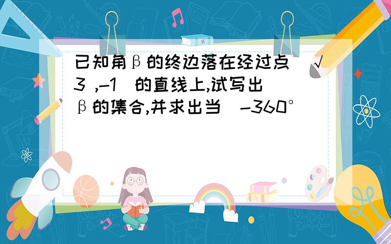 已知角β的终边落在经过点(√3 ,-1)的直线上,试写出β的集合,并求出当(-360°