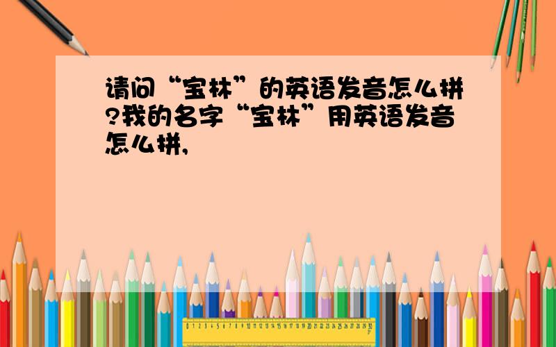 请问“宝林”的英语发音怎么拼?我的名字“宝林”用英语发音怎么拼,