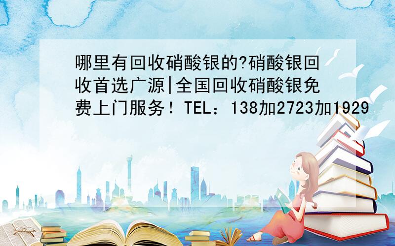 哪里有回收硝酸银的?硝酸银回收首选广源|全国回收硝酸银免费上门服务！TEL：138加2723加1929