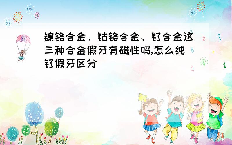 镍铬合金、钴铬合金、钛合金这三种合金假牙有磁性吗,怎么纯钛假牙区分