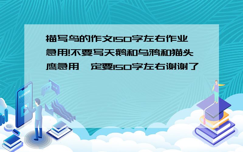 描写鸟的作文150字左右作业急用!不要写天鹅和乌鸦和猫头鹰急用一定要150字左右谢谢了