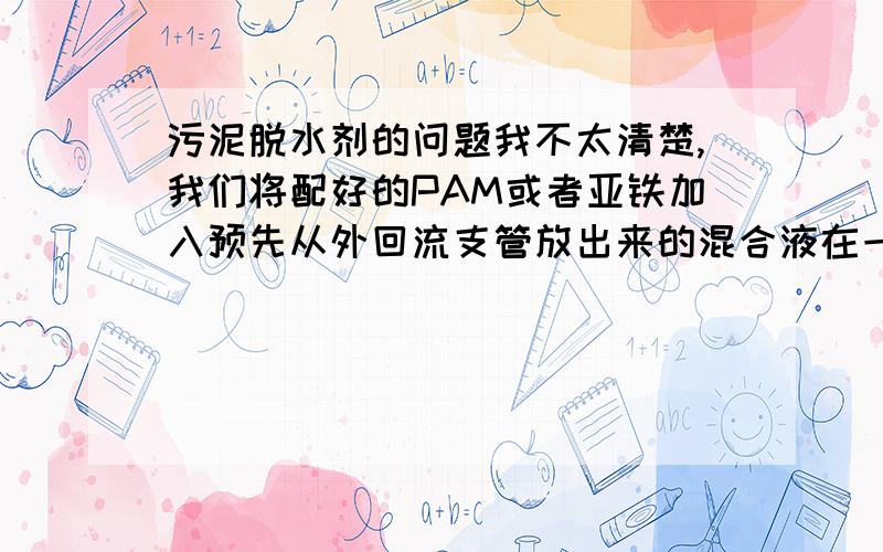 污泥脱水剂的问题我不太清楚,我们将配好的PAM或者亚铁加入预先从外回流支管放出来的混合液在一个池内混合,然后进压滤机,但是混合时间多久合适我不太清楚,