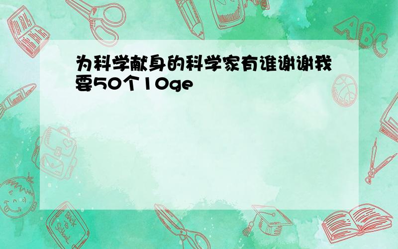 为科学献身的科学家有谁谢谢我要50个10ge