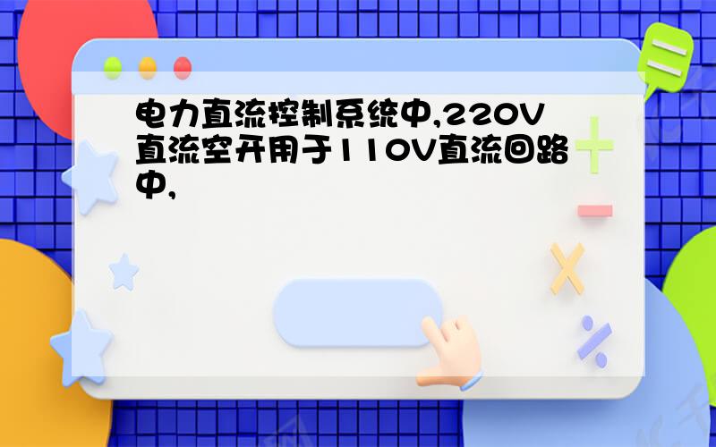 电力直流控制系统中,220V直流空开用于110V直流回路中,