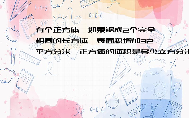 有个正方体,如果锯成2个完全相同的长方体,表面积增加32平方分米,正方体的体积是多少立方分米?要算式