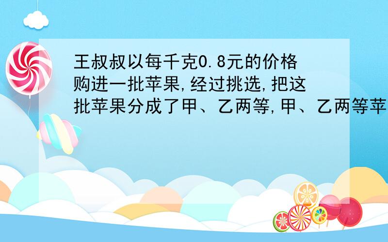 王叔叔以每千克0.8元的价格购进一批苹果,经过挑选,把这批苹果分成了甲、乙两等,甲、乙两等苹果的重量比是3：5,乙等苹果只能以每千克0.7元的价格出售.王叔叔要想获得百分之二十五的利润