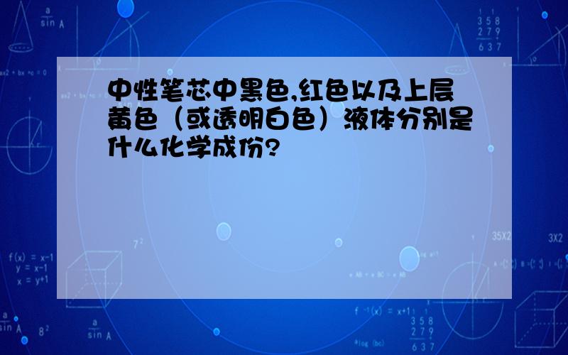 中性笔芯中黑色,红色以及上层黄色（或透明白色）液体分别是什么化学成份?