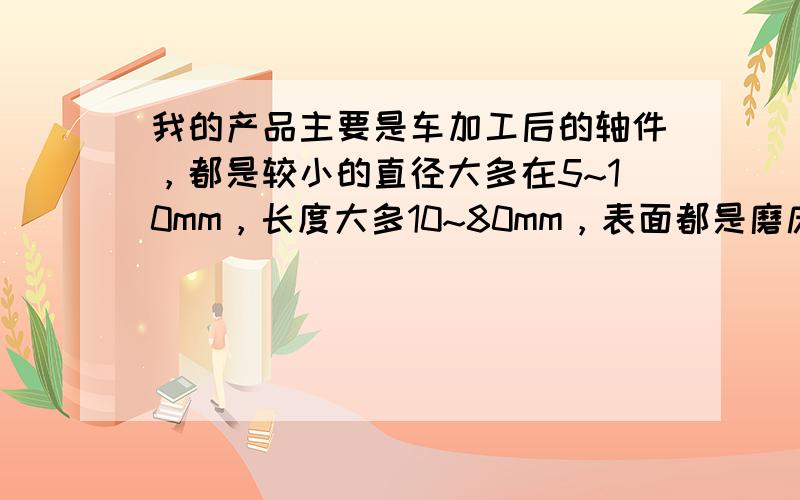 我的产品主要是车加工后的轴件，都是较小的直径大多在5~10mm，长度大多10~80mm，表面都是磨床磨的很光亮的，现在想设计一套除油方案，现成的只有锅炉蒸汽可以加热，没有超声波的，现在