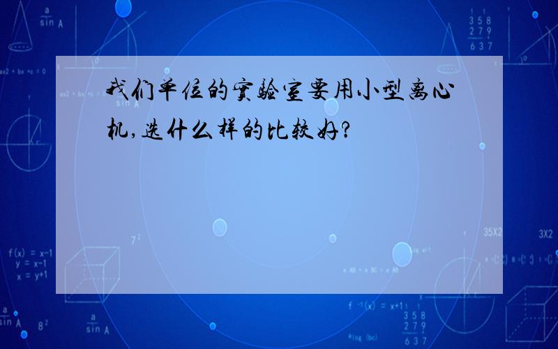 我们单位的实验室要用小型离心机,选什么样的比较好?