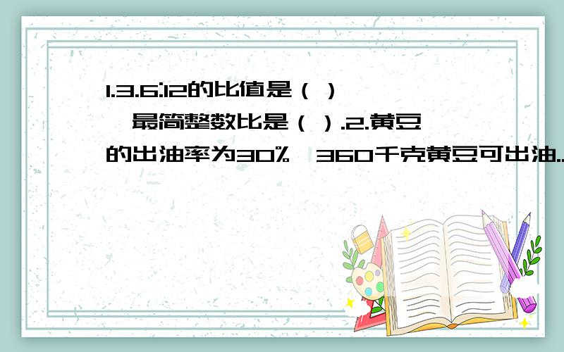 1.3.6:12的比值是（）,最简整数比是（）.2.黄豆的出油率为30%,360千克黄豆可出油...1.3.6:12的比值是（）,最简整数比是（）.2.黄豆的出油率为30%,360千克黄豆可出油（）千克.应用题.小美家的时针