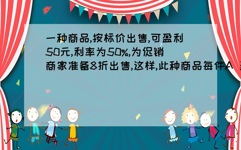 一种商品,按标价出售,可盈利50元,利率为50%,为促销商家准备8折出售,这样,此种商品每件A 盈利20元 B亏20元 C 不赚不亏 D 盈利10元麻烦给下过程