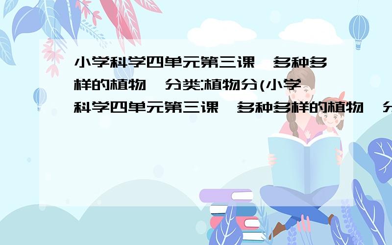 小学科学四单元第三课《多种多样的植物》分类:植物分(小学科学四单元第三课《多种多样的植物》分类:植物分( )和( )‖ ‖( )和( ) ( )和( )描述说明:植物分哪两大类,每一大类又分哪两小类.