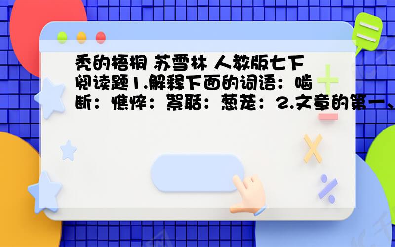 秃的梧桐 苏雪林 人教版七下阅读题1.解释下面的词语：啮断：憔悴：絮聒：葱茏：2.文章的第一、二自然段以人的评价开篇,有什么用意?3.文章的第三自然段主要写些什么?4.文章的第五自然段