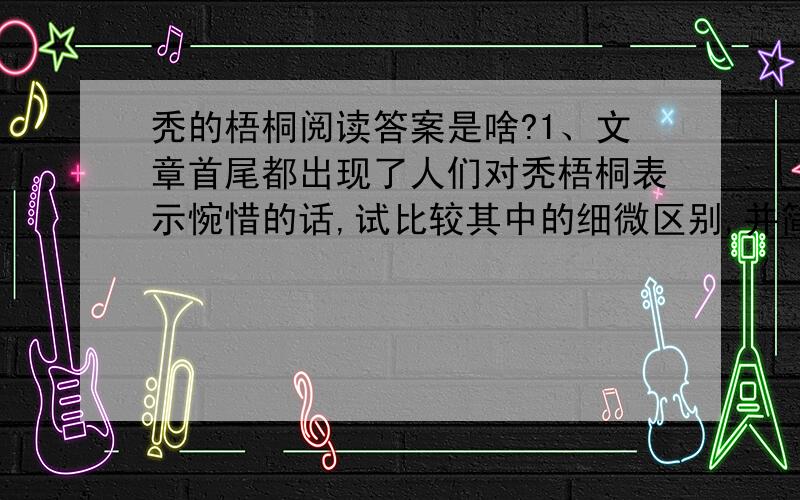 秃的梧桐阅读答案是啥?1、文章首尾都出现了人们对秃梧桐表示惋惜的话,试比较其中的细微区别,并简要分析其作用.2、文章结尾写道：“但是,我知道有落在土里的桐子.”这句哈的含义是什