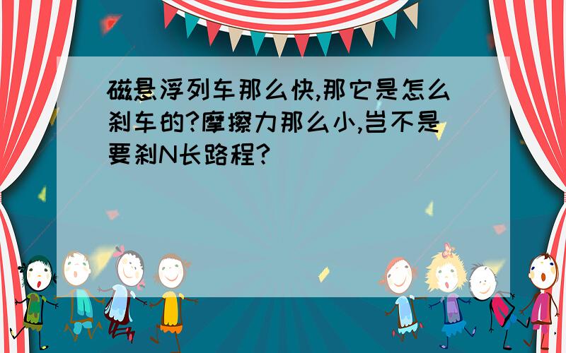 磁悬浮列车那么快,那它是怎么刹车的?摩擦力那么小,岂不是要刹N长路程?