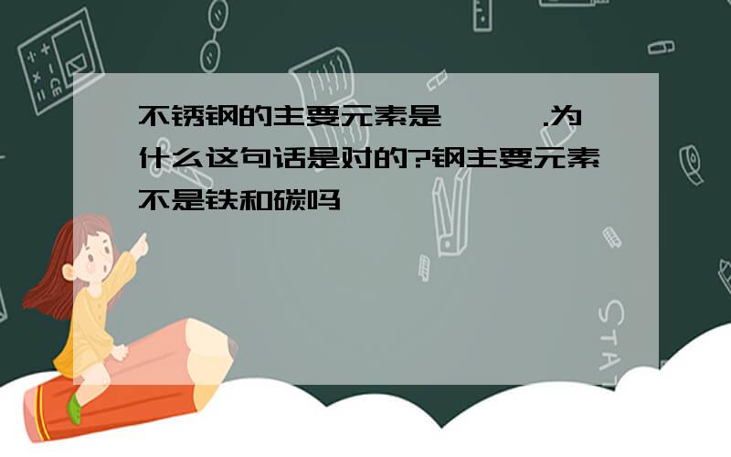 不锈钢的主要元素是镍,铬.为什么这句话是对的?钢主要元素不是铁和碳吗