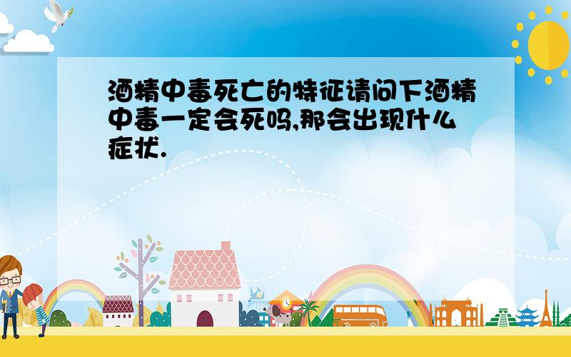 酒精中毒死亡的特征请问下酒精中毒一定会死吗,那会出现什么症状.