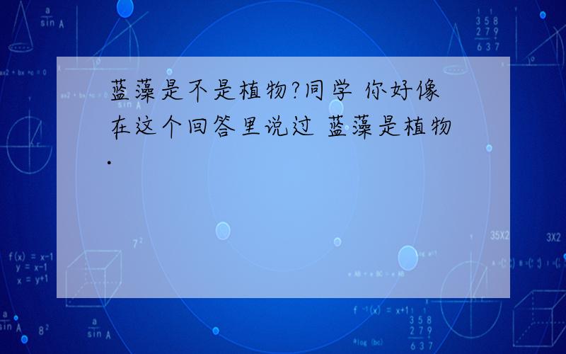 蓝藻是不是植物?同学 你好像在这个回答里说过 蓝藻是植物·