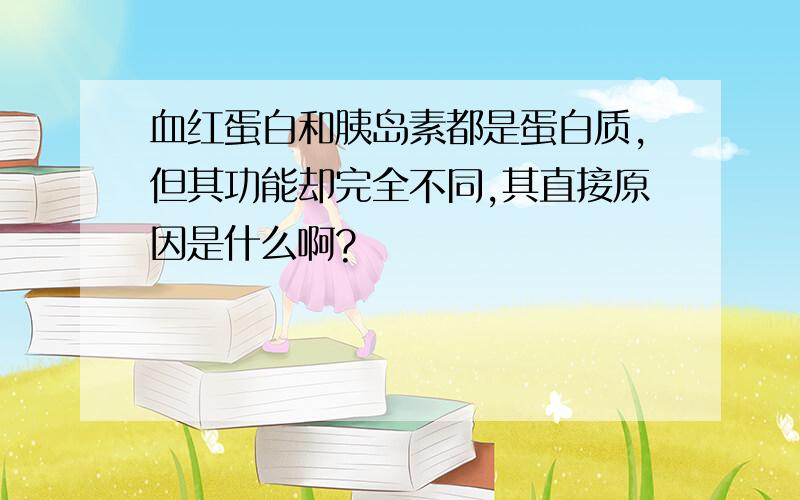 血红蛋白和胰岛素都是蛋白质,但其功能却完全不同,其直接原因是什么啊?