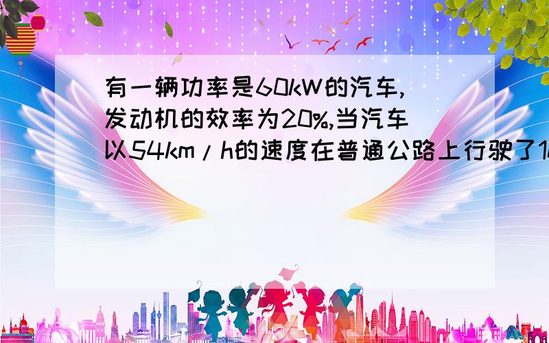 有一辆功率是60kW的汽车,发动机的效率为20%,当汽车以54km/h的速度在普通公路上行驶了100km的路程后接着又在高速公路上以100km/h的速度行驶了同样的路程,问在高速公路上行驶比在普通公路上行