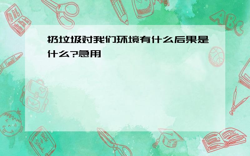 扔垃圾对我们环境有什么后果是什么?急用