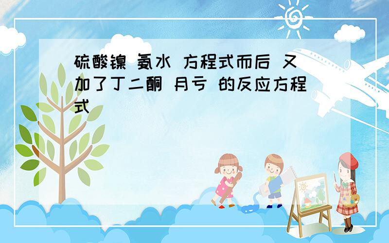 硫酸镍 氨水 方程式而后 又加了丁二酮 月亏 的反应方程式