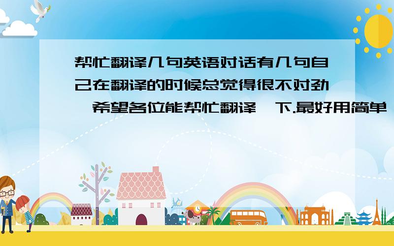 帮忙翻译几句英语对话有几句自己在翻译的时候总觉得很不对劲,希望各位能帮忙翻译一下.最好用简单一些的词语.C：你们店里有什么特色咖啡吗?A：如果是您喝的话,我建议您喝爱尔兰咖啡.