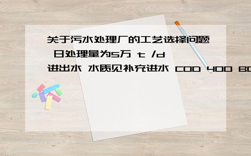 关于污水处理厂的工艺选择问题 日处理量为5万 t /d 进出水 水质见补充进水 COD 400 BOD 150 SS 150 氨氮 30 总磷 5出水 COD 60 BOD 20 SS 20 氨氮 15 总磷 1