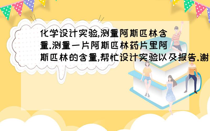 化学设计实验,测量阿斯匹林含量.测量一片阿斯匹林药片里阿斯匹林的含量,帮忙设计实验以及报告.谢谢