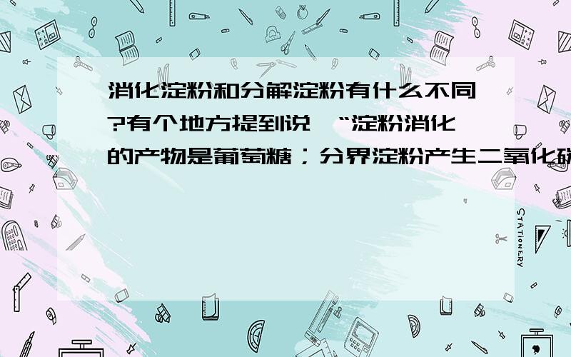 消化淀粉和分解淀粉有什么不同?有个地方提到说,“淀粉消化的产物是葡萄糖；分界淀粉产生二氧化碳、水,释放出能量”.那么,按这样说,消化淀粉和分解淀粉是有不同的.那么不同点在哪里?