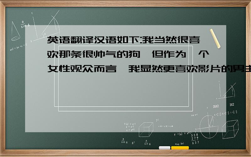 英语翻译汉语如下:我当然很喜欢那条很帅气的狗,但作为一个女性观众而言,我显然更喜欢影片的男主角,他让我想起了年轻时候的莱昂纳多.迪卡普里奥——当然不是“泰坦尼克号”里的杰克,