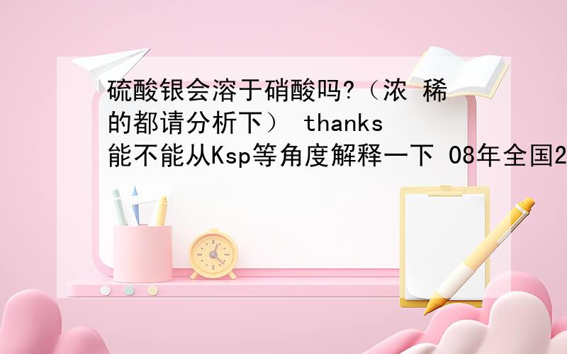 硫酸银会溶于硝酸吗?（浓 稀的都请分析下） thanks能不能从Ksp等角度解释一下 08年全国2卷28题让人很困惑