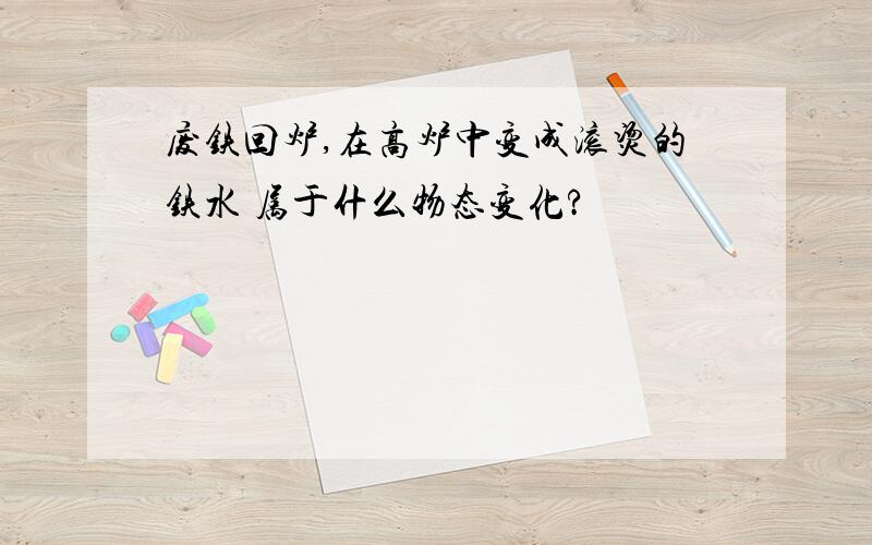 废铁回炉,在高炉中变成滚烫的铁水 属于什么物态变化?