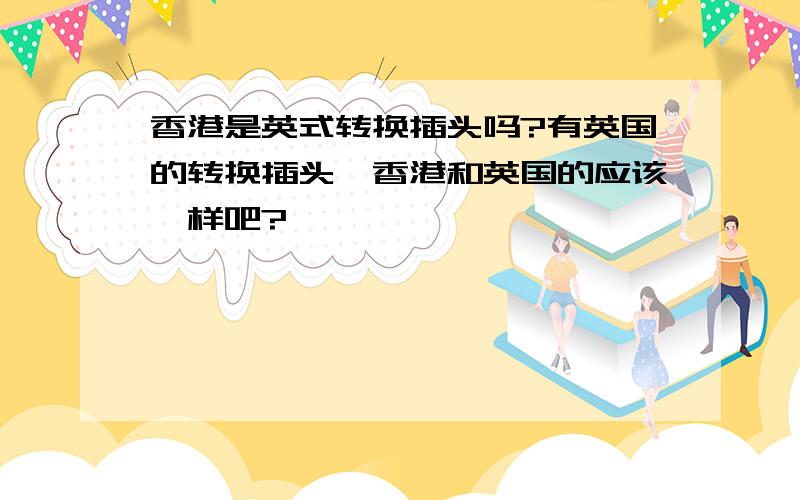 香港是英式转换插头吗?有英国的转换插头,香港和英国的应该一样吧?