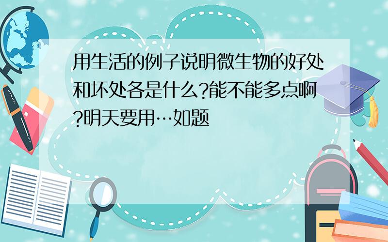 用生活的例子说明微生物的好处和坏处各是什么?能不能多点啊?明天要用…如题