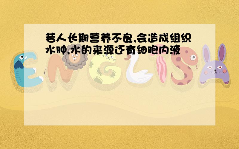 若人长期营养不良,会造成组织水肿,水的来源还有细胞内液