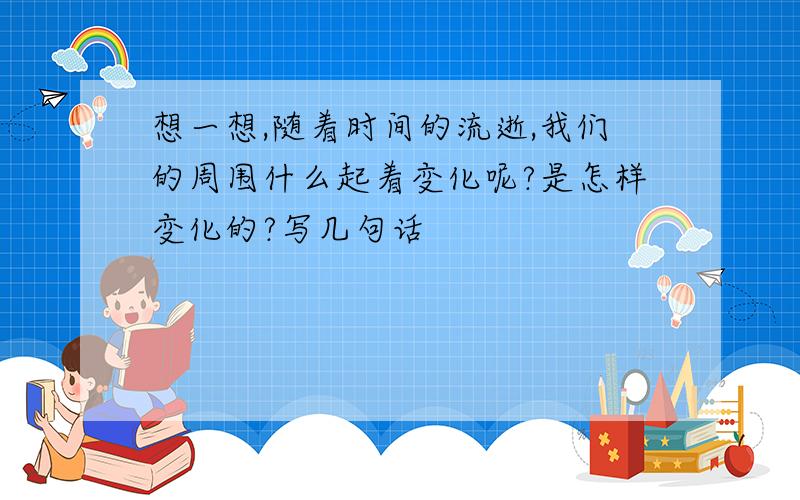 想一想,随着时间的流逝,我们的周围什么起着变化呢?是怎样变化的?写几句话