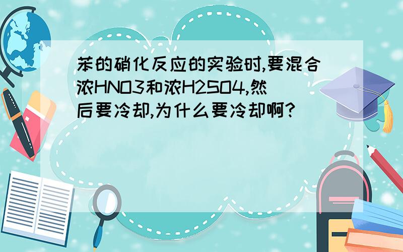 苯的硝化反应的实验时,要混合浓HNO3和浓H2SO4,然后要冷却,为什么要冷却啊?